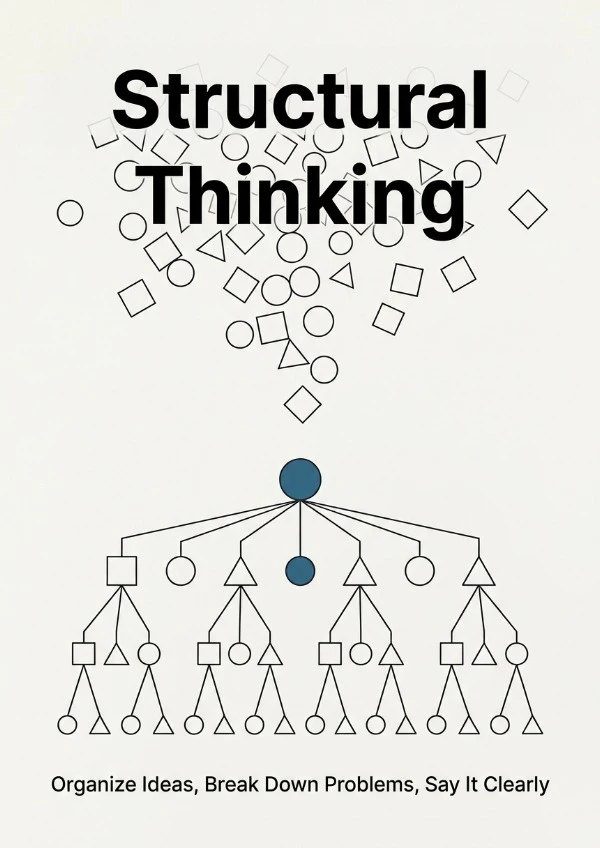 Structural Thinking: Organize Ideas, Break Down Problems, Say It Clearly